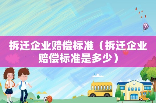 拆遷企業(yè)賠償標(biāo)準(zhǔn)（拆遷企業(yè)賠償標(biāo)準(zhǔn)是多少）