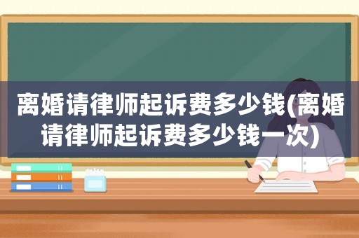 離婚請(qǐng)律師起訴費(fèi)多少錢(離婚請(qǐng)律師起訴費(fèi)多少錢一次)