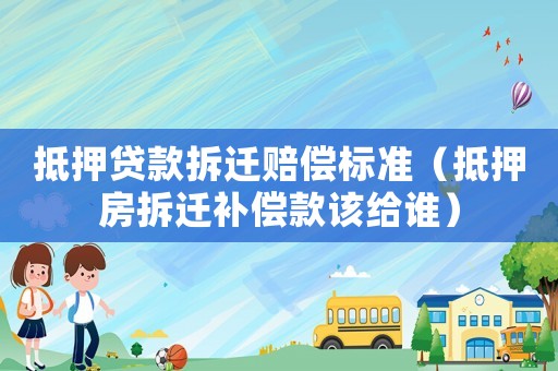 抵押貸款拆遷賠償標準（抵押房拆遷補償款該給誰）