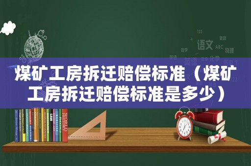 煤礦工房拆遷賠償標(biāo)準(zhǔn)（煤礦工房拆遷賠償標(biāo)準(zhǔn)是多少）
