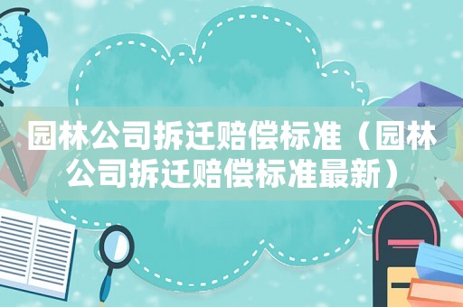 園林公司拆遷賠償標(biāo)準(zhǔn)（園林公司拆遷賠償標(biāo)準(zhǔn)最新）
