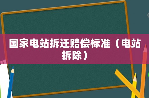 國家電站拆遷賠償標(biāo)準(zhǔn)（電站拆除）