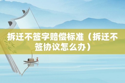 拆遷不簽字賠償標準（拆遷不簽協(xié)議怎么辦）