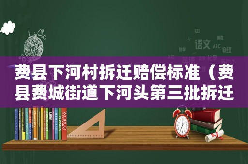 費(fèi)縣下河村拆遷賠償標(biāo)準(zhǔn)（費(fèi)縣費(fèi)城街道下河頭第三批拆遷）