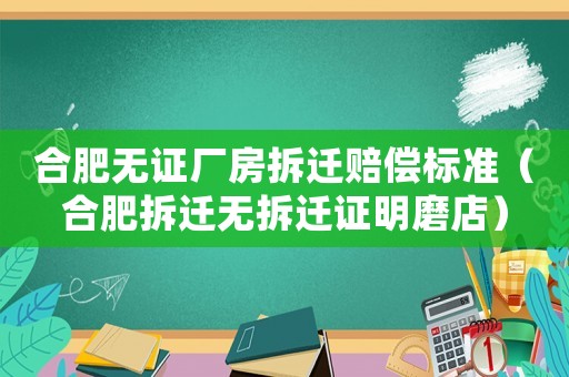 合肥無證廠房拆遷賠償標(biāo)準(zhǔn)（合肥拆遷無拆遷證明磨店）