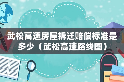 武松高速房屋拆遷賠償標(biāo)準(zhǔn)是多少（武松高速路線圖）