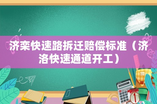 濟(jì)欒快速路拆遷賠償標(biāo)準(zhǔn)（濟(jì)洛快速通道開工）
