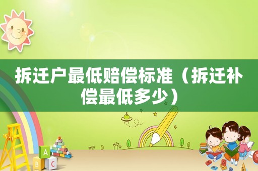 拆遷戶最低賠償標(biāo)準(zhǔn)（拆遷補(bǔ)償最低多少）