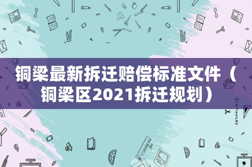 銅梁最新拆遷賠償標(biāo)準(zhǔn)文件（銅梁區(qū)2021拆遷規(guī)劃）