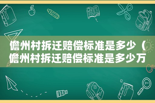 儋州村拆遷賠償標(biāo)準(zhǔn)是多少（儋州村拆遷賠償標(biāo)準(zhǔn)是多少萬(wàn)）