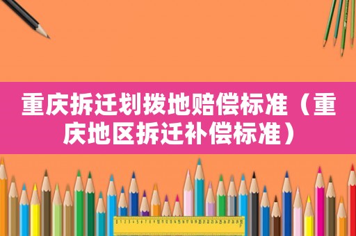 重慶拆遷劃撥地賠償標(biāo)準(zhǔn)（重慶地區(qū)拆遷補(bǔ)償標(biāo)準(zhǔn)）
