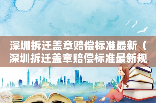 深圳拆遷蓋章賠償標(biāo)準(zhǔn)最新（深圳拆遷蓋章賠償標(biāo)準(zhǔn)最新規(guī)定）