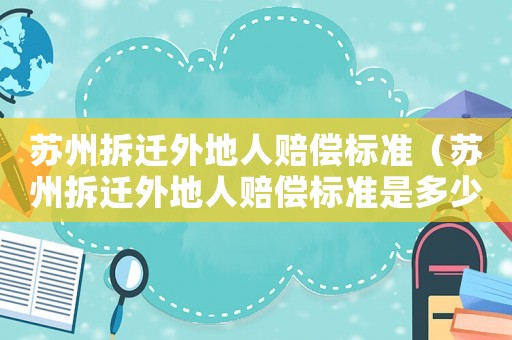 蘇州拆遷外地人賠償標(biāo)準(zhǔn)（蘇州拆遷外地人賠償標(biāo)準(zhǔn)是多少）