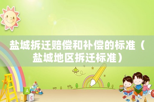鹽城拆遷賠償和補(bǔ)償?shù)臉?biāo)準(zhǔn)（鹽城地區(qū)拆遷標(biāo)準(zhǔn)）