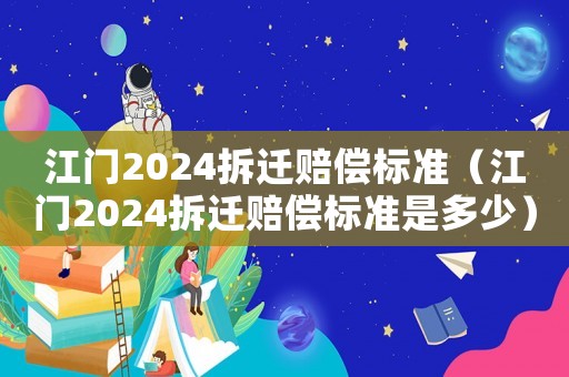 江門2024拆遷賠償標準（江門2024拆遷賠償標準是多少）