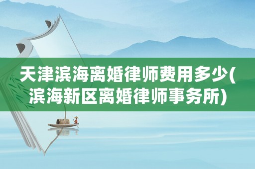 天津濱海離婚律師費用多少(濱海新區(qū)離婚律師事務所)