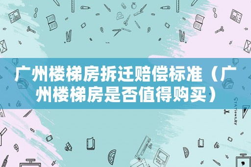 廣州樓梯房拆遷賠償標(biāo)準(zhǔn)（廣州樓梯房是否值得購(gòu)買(mǎi)）