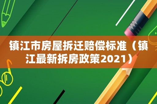 鎮(zhèn)江市房屋拆遷賠償標(biāo)準(zhǔn)（鎮(zhèn)江最新拆房政策2021）