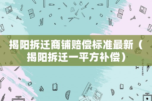 揭陽拆遷商鋪賠償標(biāo)準(zhǔn)最新（揭陽拆遷一平方補(bǔ)償）