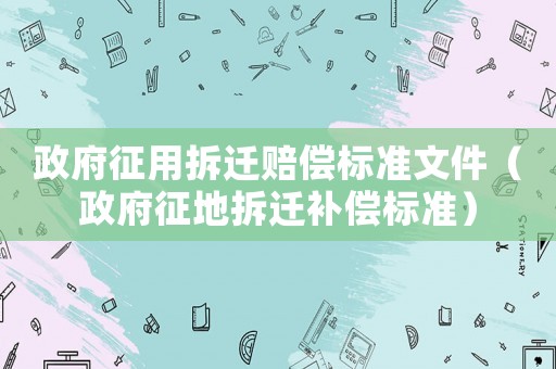 政府征用拆遷賠償標(biāo)準(zhǔn)文件（政府征地拆遷補(bǔ)償標(biāo)準(zhǔn)）