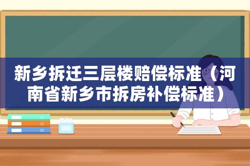 新鄉(xiāng)拆遷三層樓賠償標準（河南省新鄉(xiāng)市拆房補償標準）