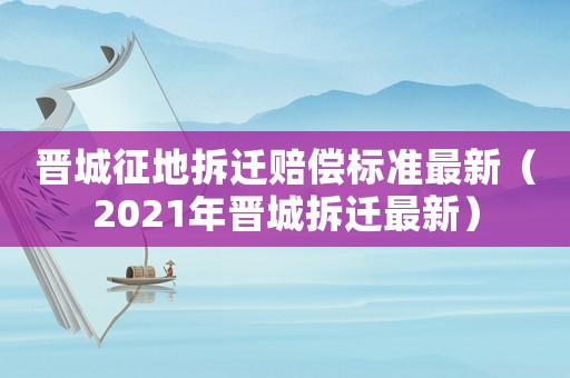 晉城征地拆遷賠償標(biāo)準(zhǔn)最新（2021年晉城拆遷最新）