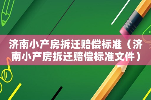 濟南小產(chǎn)房拆遷賠償標準（濟南小產(chǎn)房拆遷賠償標準文件）