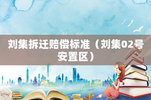 劉集拆遷賠償標準（劉集02號安置區(qū)）