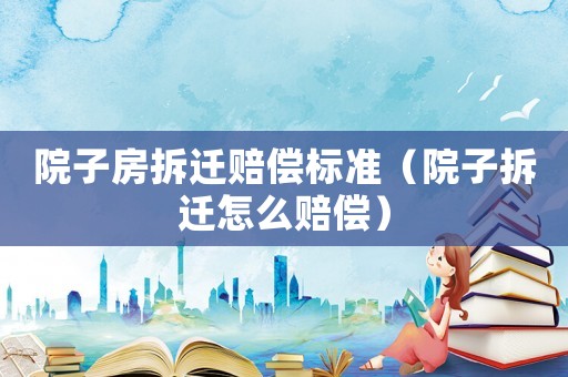 院子房拆遷賠償標(biāo)準(zhǔn)（院子拆遷怎么賠償）