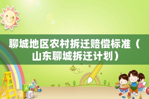 聊城地區(qū)農(nóng)村拆遷賠償標(biāo)準(zhǔn)（山東聊城拆遷計劃）