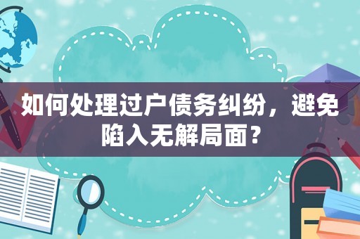 如何處理過戶債務糾紛，避免陷入無解局面？