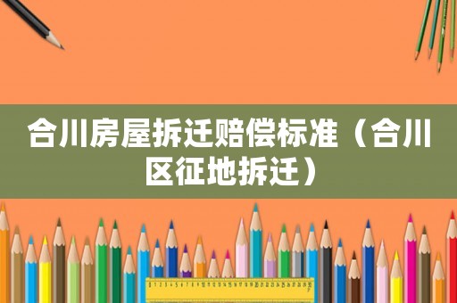 合川房屋拆遷賠償標(biāo)準(zhǔn)（合川區(qū)征地拆遷）