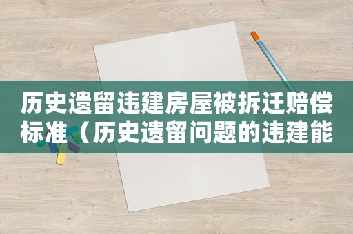 歷史遺留違建房屋被拆遷賠償標(biāo)準(zhǔn)（歷史遺留問題的違建能補(bǔ)辦嗎）