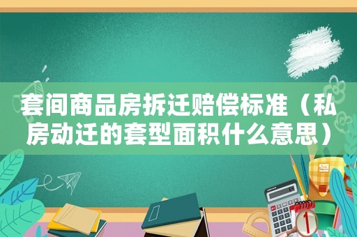 套間商品房拆遷賠償標(biāo)準(zhǔn)（私房動(dòng)遷的套型面積什么意思）