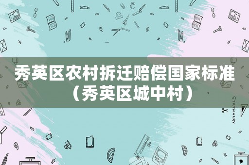 秀英區(qū)農(nóng)村拆遷賠償國家標(biāo)準(zhǔn)（秀英區(qū)城中村）