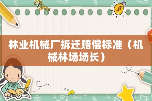 林業(yè)機(jī)械廠拆遷賠償標(biāo)準(zhǔn)（機(jī)械林場場長）