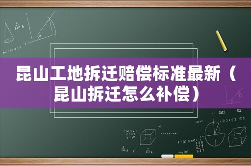 昆山工地拆遷賠償標(biāo)準(zhǔn)最新（昆山拆遷怎么補(bǔ)償）