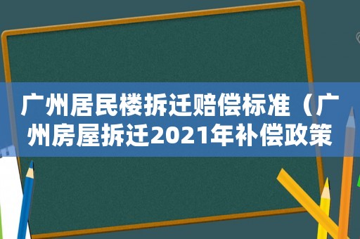 廣州居民樓拆遷賠償標(biāo)準(zhǔn)（廣州房屋拆遷2021年補(bǔ)償政策）