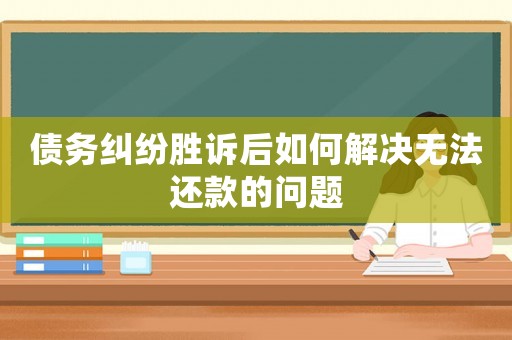 債務糾紛勝訴后如何解決無法還款的問題