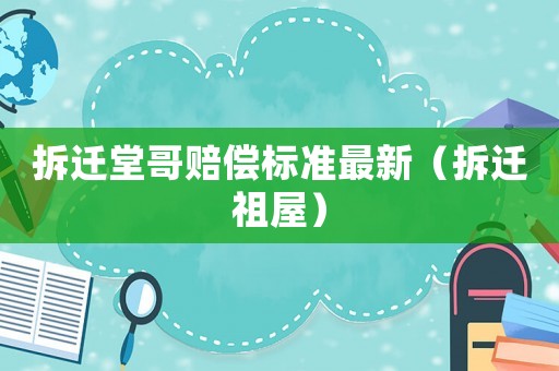 拆遷堂哥賠償標(biāo)準(zhǔn)最新（拆遷祖屋）