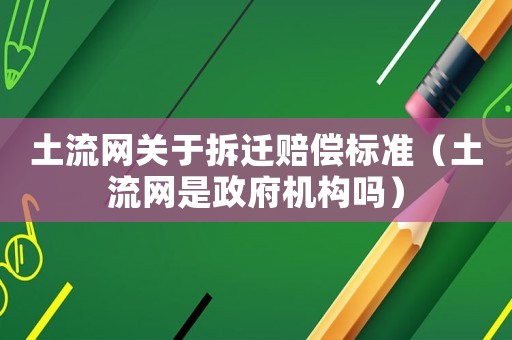 土流網(wǎng)關(guān)于拆遷賠償標(biāo)準(zhǔn)（土流網(wǎng)是政府機(jī)構(gòu)嗎）