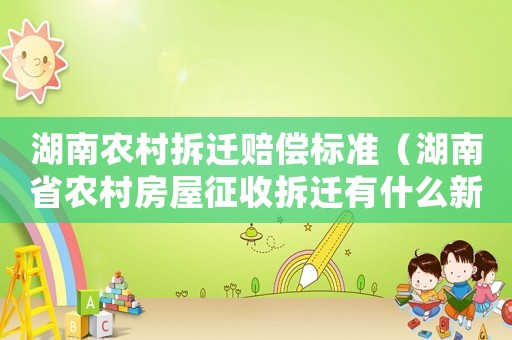 湖南農(nóng)村拆遷賠償標(biāo)準(zhǔn)（湖南省農(nóng)村房屋征收拆遷有什么新規(guī)定嗎）