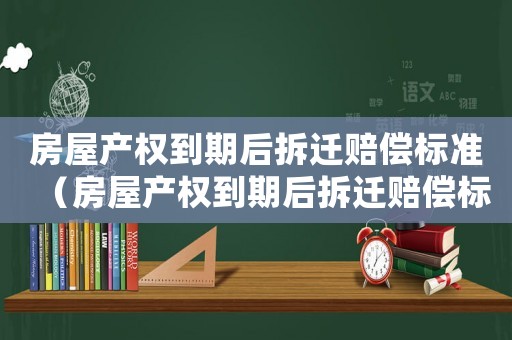 房屋產(chǎn)權(quán)到期后拆遷賠償標準（房屋產(chǎn)權(quán)到期后拆遷賠償標準怎么算）