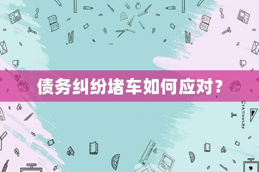 債務(wù)糾紛堵車如何應(yīng)對？