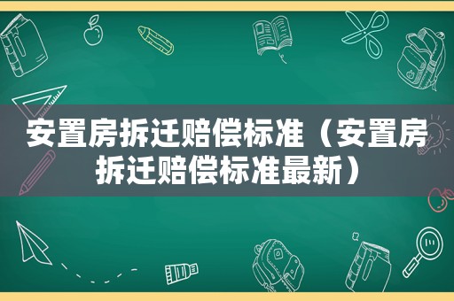 安置房拆遷賠償標(biāo)準(zhǔn)（安置房拆遷賠償標(biāo)準(zhǔn)最新）