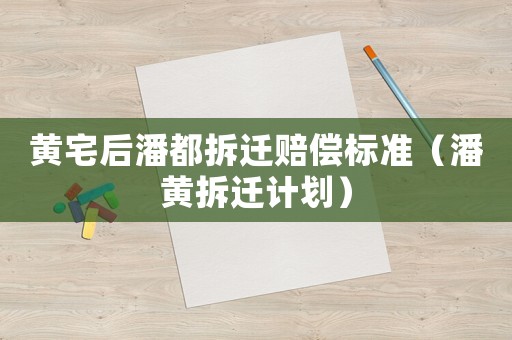 黃宅后潘都拆遷賠償標(biāo)準(zhǔn)（潘黃拆遷計(jì)劃）