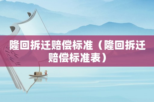 隆回拆遷賠償標(biāo)準(zhǔn)（隆回拆遷賠償標(biāo)準(zhǔn)表）