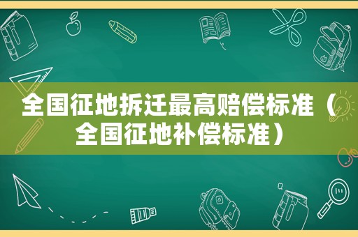 全國征地拆遷最高賠償標(biāo)準(zhǔn)（全國征地補(bǔ)償標(biāo)準(zhǔn)）