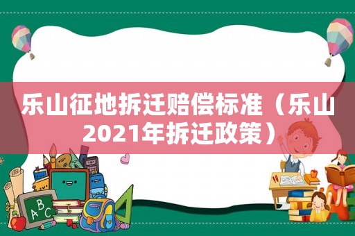 樂(lè)山征地拆遷賠償標(biāo)準(zhǔn)（樂(lè)山2021年拆遷政策）