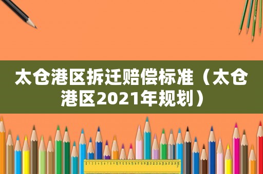 太倉港區(qū)拆遷賠償標(biāo)準(zhǔn)（太倉港區(qū)2021年規(guī)劃）
